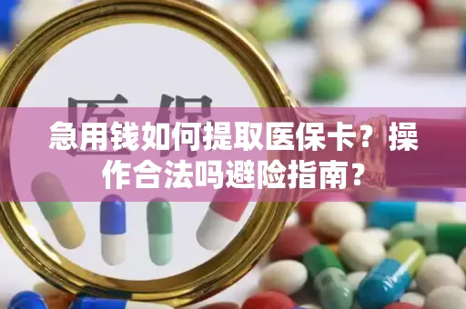 急用钱如何提取医保卡？操作合法吗避险指南？